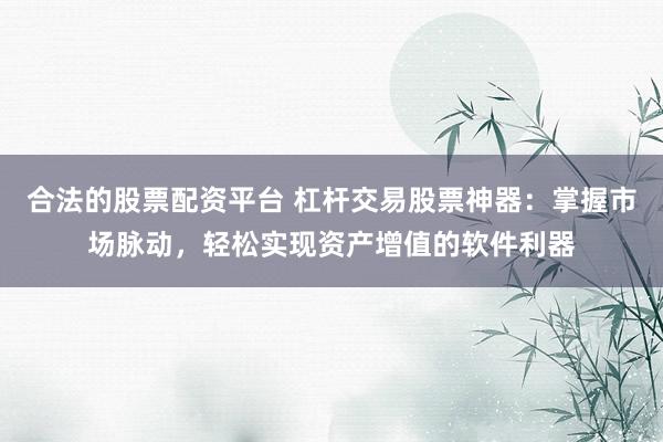 合法的股票配资平台 杠杆交易股票神器：掌握市场脉动，轻松实现资产增值的软件利器