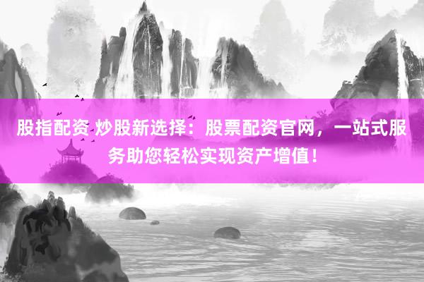 股指配资 炒股新选择：股票配资官网，一站式服务助您轻松实现资产增值！