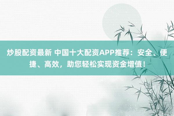 炒股配资最新 中国十大配资APP推荐：安全、便捷、高效，助您轻松实现资金增值！