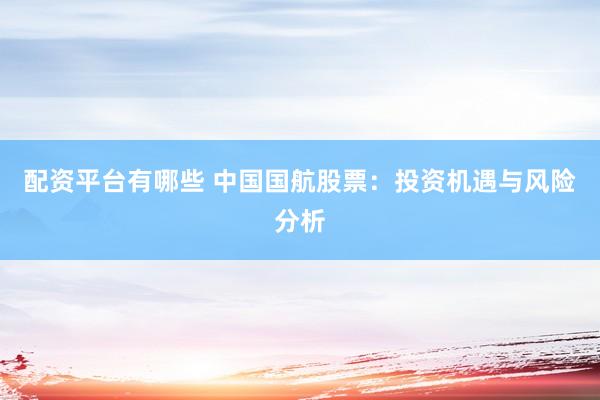 配资平台有哪些 中国国航股票：投资机遇与风险分析