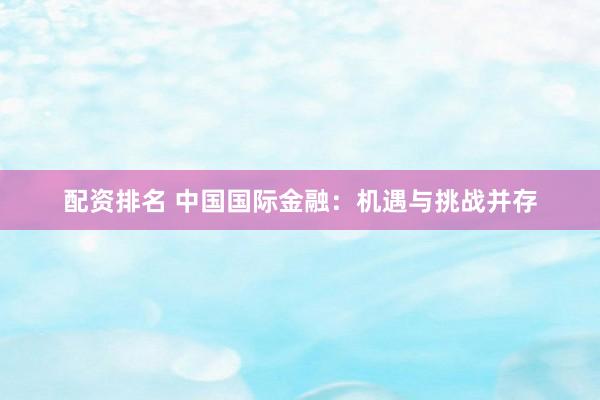 配资排名 中国国际金融：机遇与挑战并存
