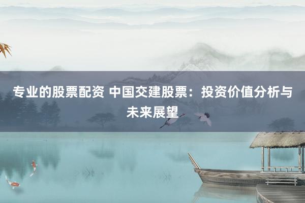 专业的股票配资 中国交建股票：投资价值分析与未来展望