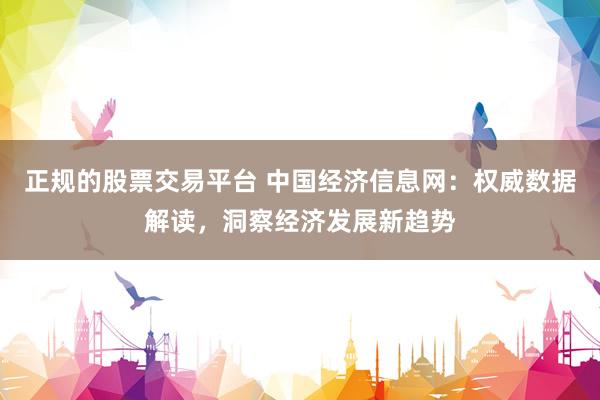正规的股票交易平台 中国经济信息网：权威数据解读，洞察经济发展新趋势
