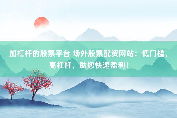 加杠杆的股票平台 场外股票配资网站：低门槛，高杠杆，助您快速盈利！