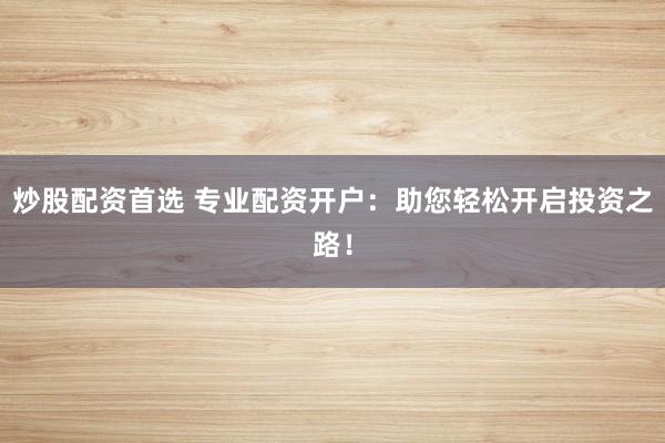 炒股配资首选 专业配资开户：助您轻松开启投资之路！