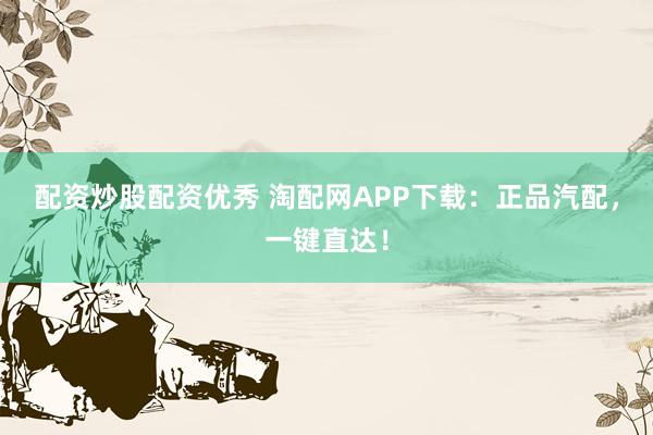 配资炒股配资优秀 淘配网APP下载：正品汽配，一键直达！