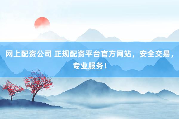 网上配资公司 正规配资平台官方网站，安全交易，专业服务！