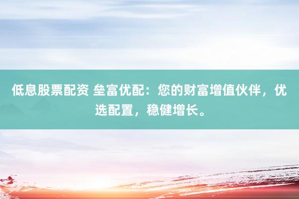 低息股票配资 垒富优配：您的财富增值伙伴，优选配置，稳健增长。