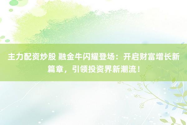 主力配资炒股 融金牛闪耀登场：开启财富增长新篇章，引领投资界新潮流！