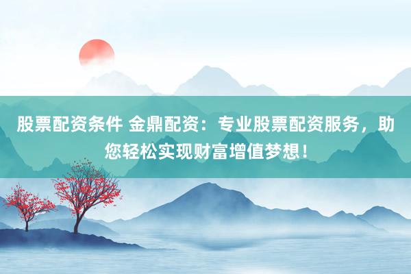 股票配资条件 金鼎配资：专业股票配资服务，助您轻松实现财富增值梦想！
