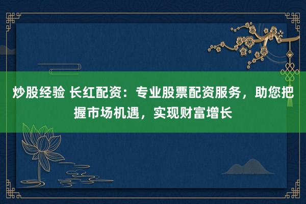 炒股经验 长红配资：专业股票配资服务，助您把握市场机遇，实现财富增长