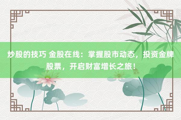 炒股的技巧 金股在线：掌握股市动态，投资金牌股票，开启财富增长之旅！