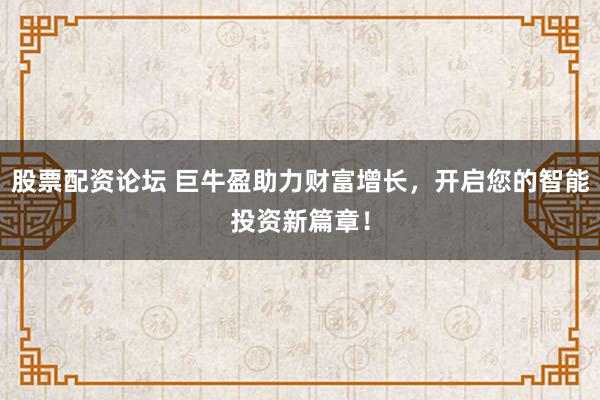 股票配资论坛 巨牛盈助力财富增长，开启您的智能投资新篇章！