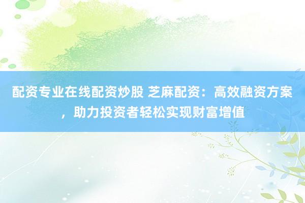 配资专业在线配资炒股 芝麻配资：高效融资方案，助力投资者轻松实现财富增值