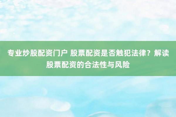 专业炒股配资门户 股票配资是否触犯法律？解读股票配资的合法性与风险