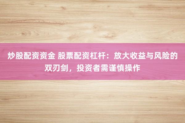 炒股配资资金 股票配资杠杆：放大收益与风险的双刃剑，投资者需谨慎操作