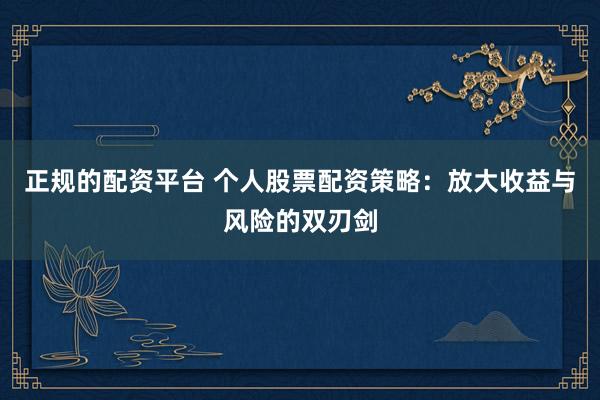 正规的配资平台 个人股票配资策略：放大收益与风险的双刃剑