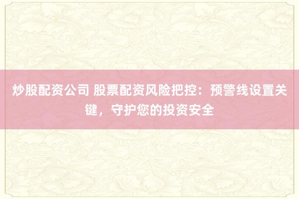 炒股配资公司 股票配资风险把控：预警线设置关键，守护您的投资安全