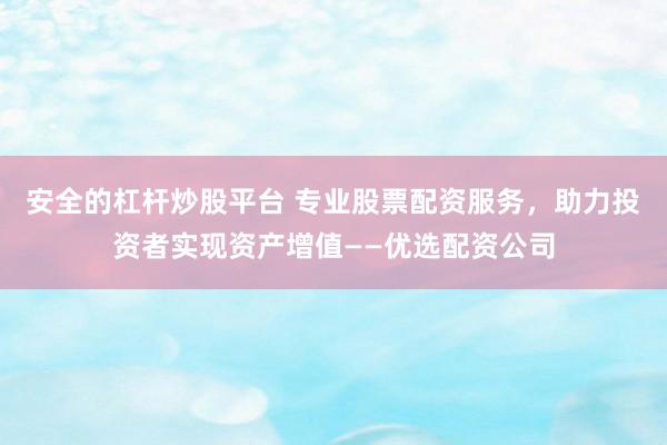 安全的杠杆炒股平台 专业股票配资服务，助力投资者实现资产增值——优选配资公司