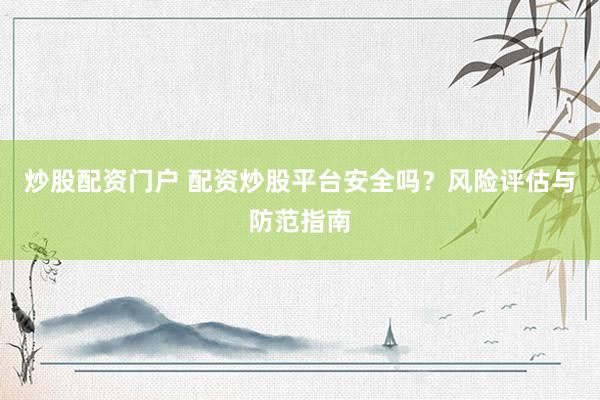 炒股配资门户 配资炒股平台安全吗？风险评估与防范指南
