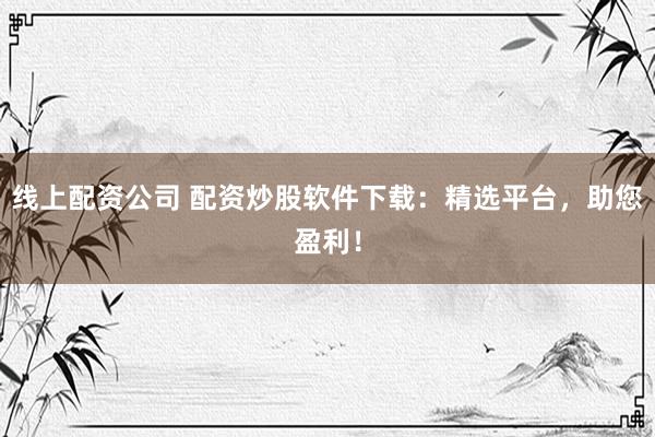 线上配资公司 配资炒股软件下载：精选平台，助您盈利！