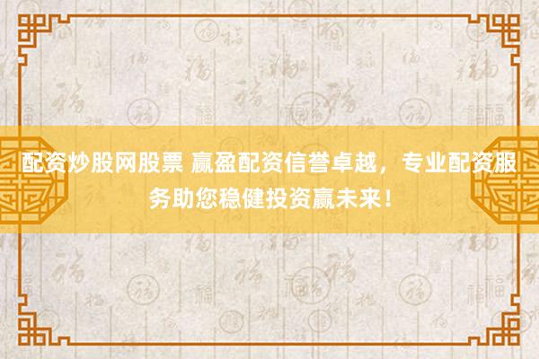 配资炒股网股票 赢盈配资信誉卓越，专业配资服务助您稳健投资赢未来！