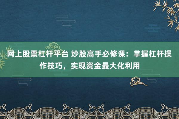 网上股票杠杆平台 炒股高手必修课：掌握杠杆操作技巧，实现资金最大化利用