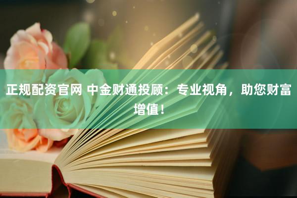 正规配资官网 中金财通投顾：专业视角，助您财富增值！