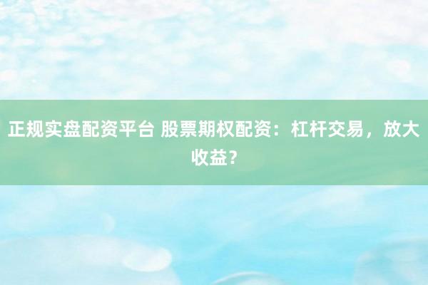 正规实盘配资平台 股票期权配资：杠杆交易，放大收益？