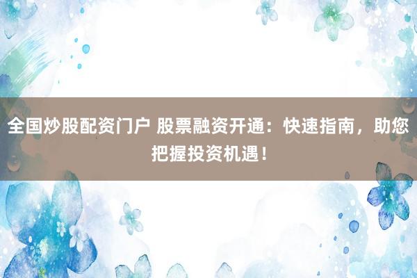 全国炒股配资门户 股票融资开通：快速指南，助您把握投资机遇！