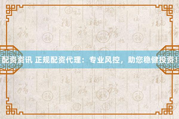 配资资讯 正规配资代理：专业风控，助您稳健投资！