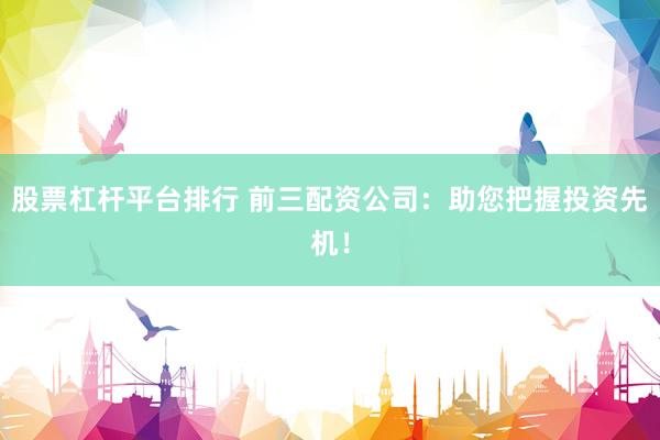 股票杠杆平台排行 前三配资公司：助您把握投资先机！