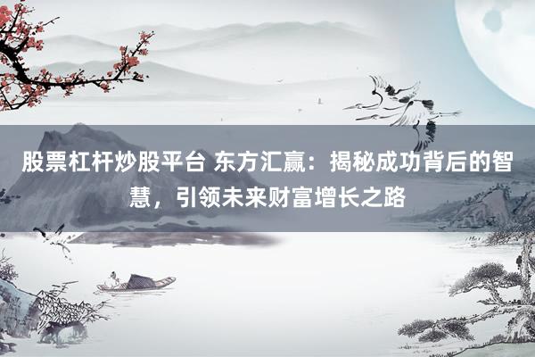股票杠杆炒股平台 东方汇赢：揭秘成功背后的智慧，引领未来财富增长之路