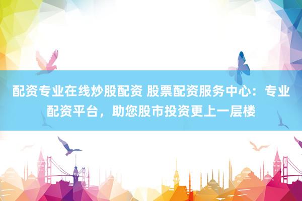配资专业在线炒股配资 股票配资服务中心：专业配资平台，助您股市投资更上一层楼