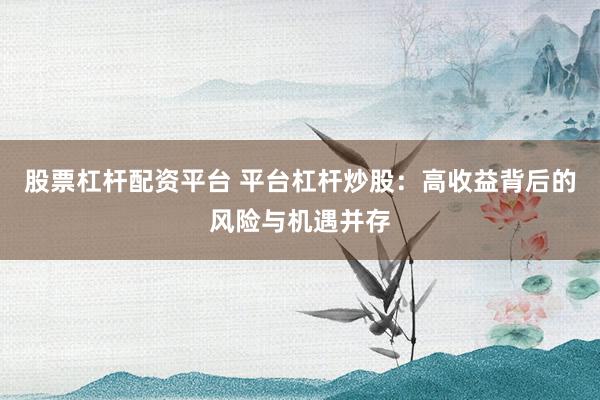 股票杠杆配资平台 平台杠杆炒股：高收益背后的风险与机遇并存