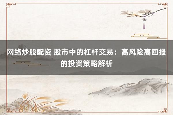 网络炒股配资 股市中的杠杆交易：高风险高回报的投资策略解析