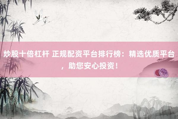 炒股十倍杠杆 正规配资平台排行榜：精选优质平台，助您安心投资！