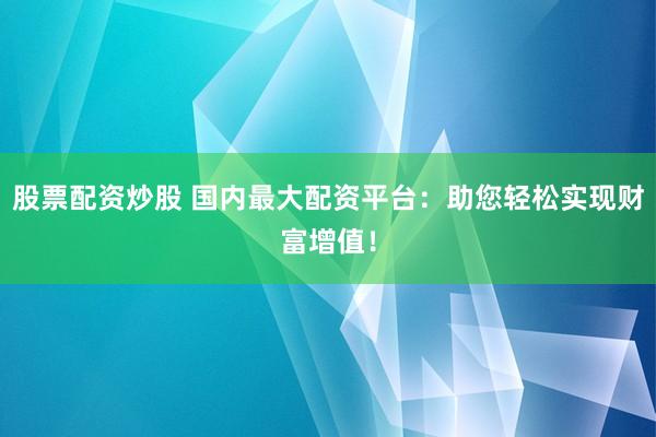 股票配资炒股 国内最大配资平台：助您轻松实现财富增值！
