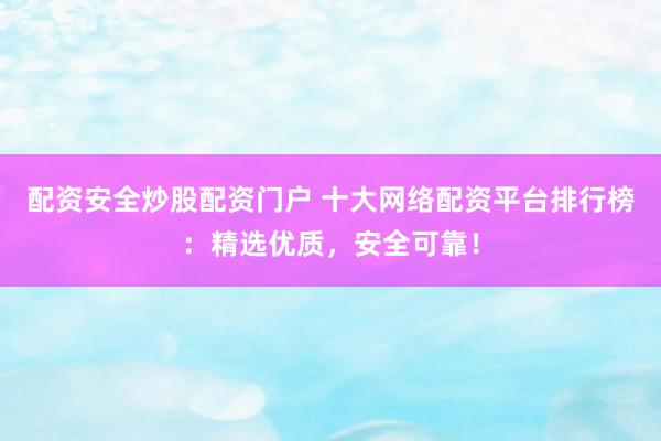 配资安全炒股配资门户 十大网络配资平台排行榜：精选优质，安全可靠！