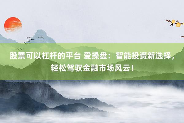 股票可以杠杆的平台 爱操盘：智能投资新选择，轻松驾驭金融市场风云！