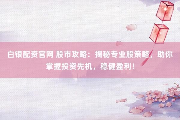 白银配资官网 股市攻略：揭秘专业股策略，助你掌握投资先机，稳健盈利！