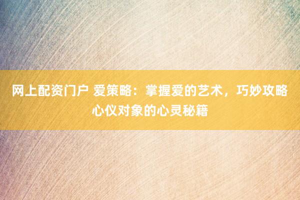 网上配资门户 爱策略：掌握爱的艺术，巧妙攻略心仪对象的心灵秘籍