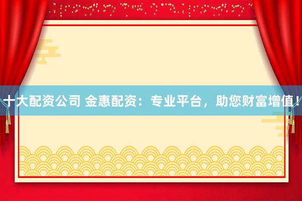 十大配资公司 金惠配资：专业平台，助您财富增值！
