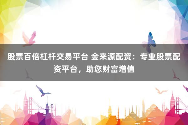 股票百倍杠杆交易平台 金来源配资：专业股票配资平台，助您财富增值