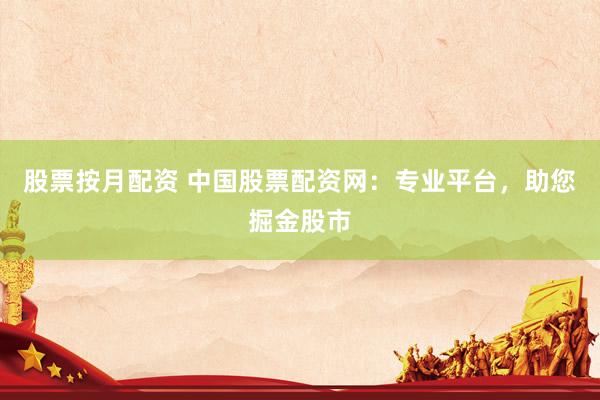 股票按月配资 中国股票配资网：专业平台，助您掘金股市