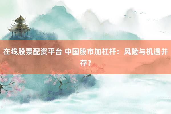 在线股票配资平台 中国股市加杠杆：风险与机遇并存？