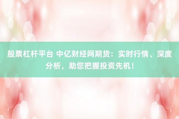 股票杠杆平台 中亿财经网期货：实时行情、深度分析，助您把握投资先机！