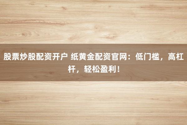 股票炒股配资开户 纸黄金配资官网：低门槛，高杠杆，轻松盈利！
