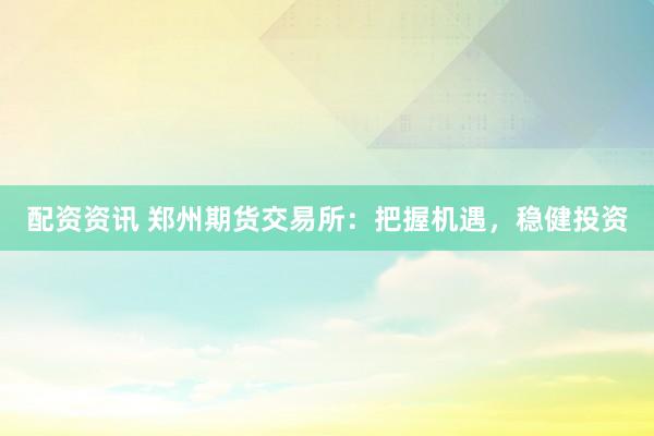 配资资讯 郑州期货交易所：把握机遇，稳健投资