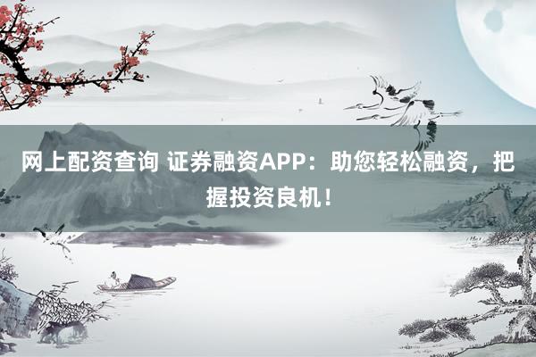 网上配资查询 证券融资APP：助您轻松融资，把握投资良机！